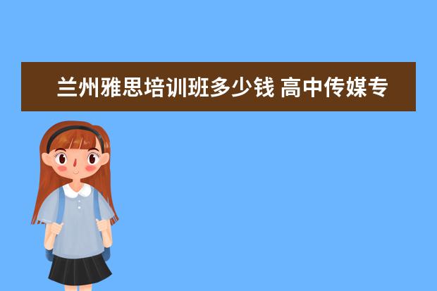 兰州雅思培训班多少钱 高中传媒专业有哪些?