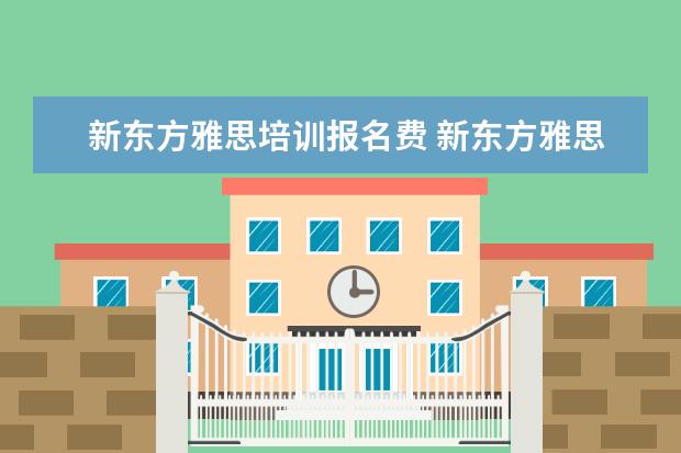 新东方雅思培训报名费 新东方雅思班多少钱一年?