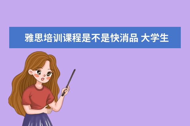 雅思培训课程是不是快消品 大学生假期做什么