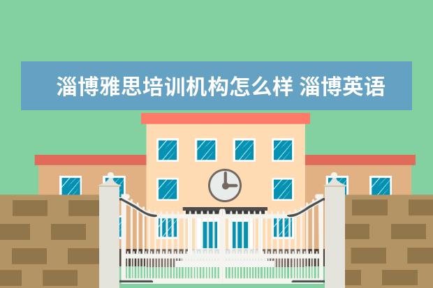 淄博雅思培训机构怎么样 淄博英语雅思学习哪个辅导机构更权威啊?新航道怎么...