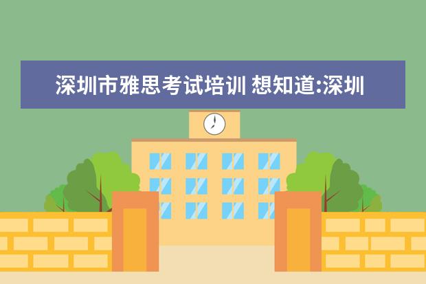 深圳市雅思考试培训 想知道:深圳市 深圳雅思考试地址在哪?