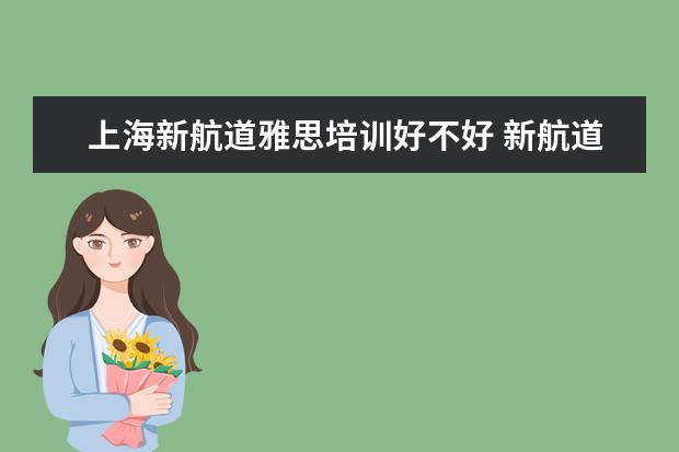 上海新航道雅思培训好不好 新航道雅思班怎么样,一般培训价格是多少钱