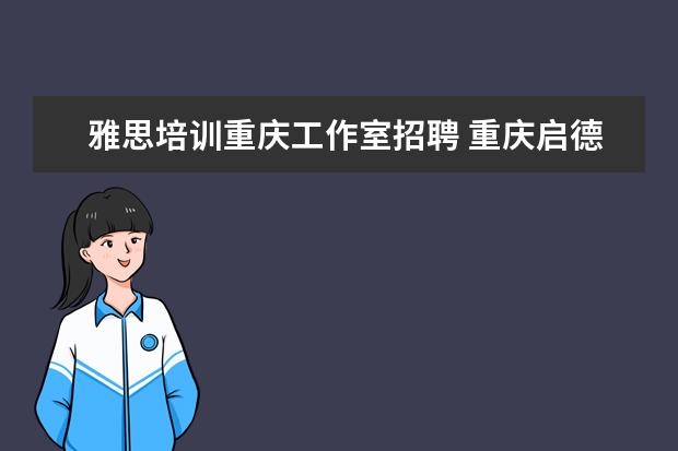 雅思培训重庆工作室招聘 重庆启德留学英语培训好不好?和川外,新东方比起来?...