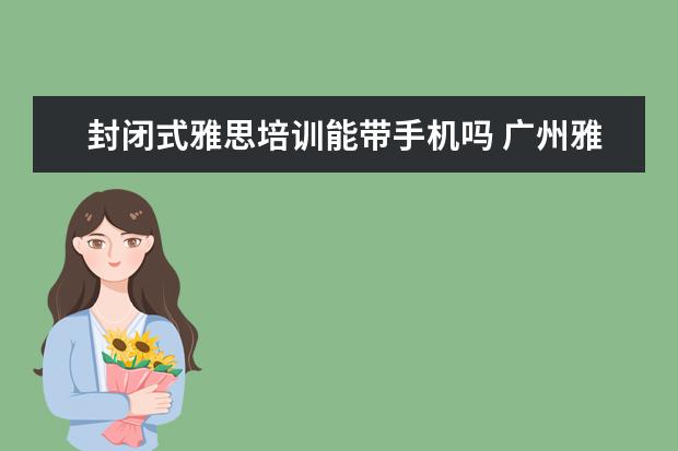 封闭式雅思培训能带手机吗 广州雅思有没有全封闭雅思培训学校?