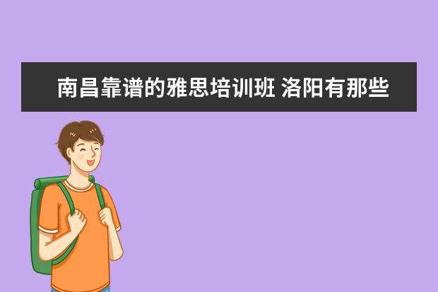 南昌靠谱的雅思培训班 洛阳有那些比较不错的英语培训班?去过的人给推荐一...