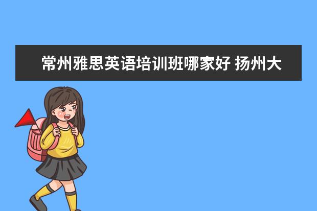 常州雅思英语培训班哪家好 扬州大成培训与梦想培训哪家好