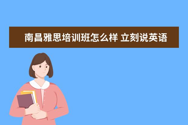 南昌雅思培训班怎么样 立刻说英语培训机构怎么样?