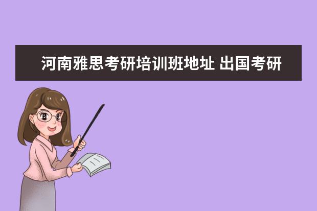 河南雅思考研培训班地址 出国考研的话,雅思、托福、GRE、GMAT等考试,是中文...