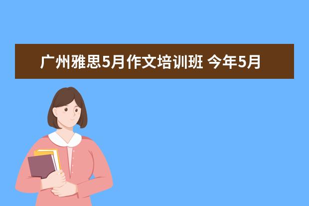 广州雅思5月作文培训班 今年5月26号考雅思,应该怎么复习呢?目前有剑桥雅思3...