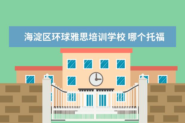 海淀区环球雅思培训学校 哪个托福雅思培训班好