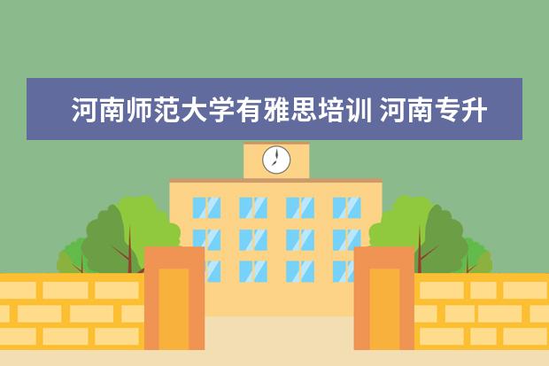 河南师范大学有雅思培训 河南专升本哪个学校好?