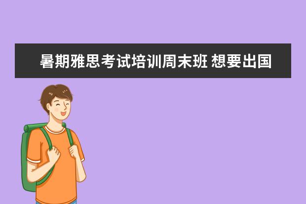 暑期雅思考试培训周末班 想要出国留学应该准备那些考试 去英国 美国 或者是...