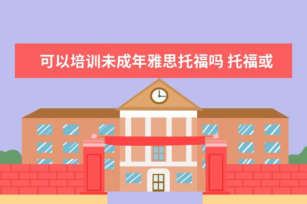 可以培训未成年雅思托福吗 托福或雅思考的时候一般几岁?大一时可以考吗? - 百...