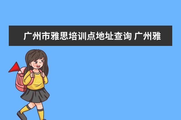 广州市雅思培训点地址查询 广州雅思有没有全封闭雅思培训学校?