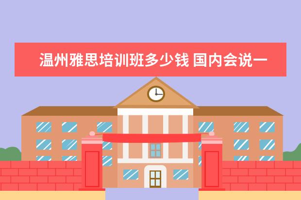 温州雅思培训班多少钱 国内会说一口流利英语的人占全国人口比例是多少 - ...