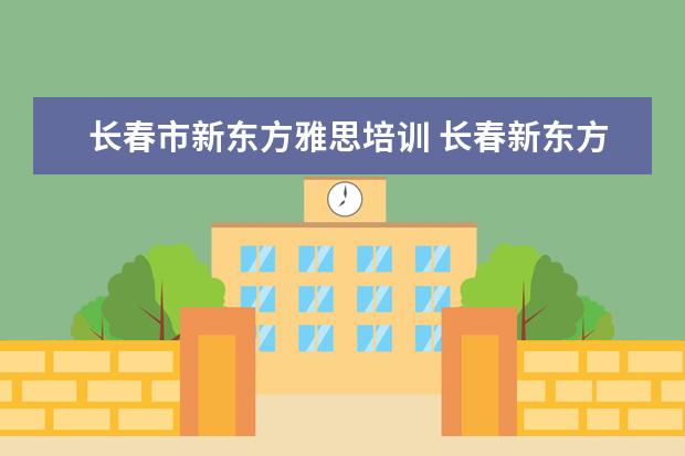 长春市新东方雅思培训 长春新东方学校怎么样