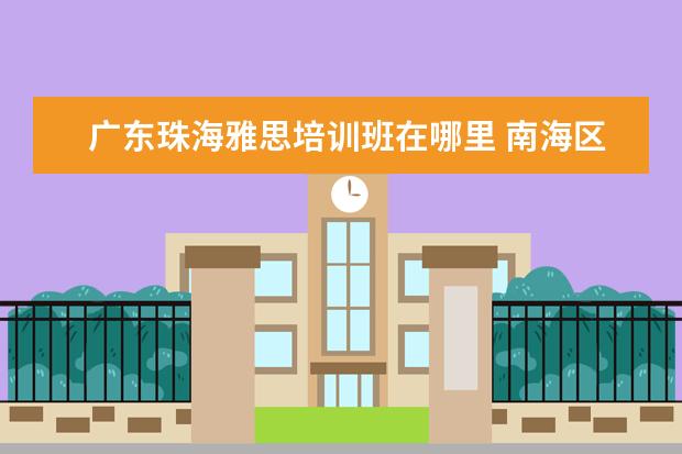 广东珠海雅思培训班在哪里 南海区里水镇哪里有自考培训学校