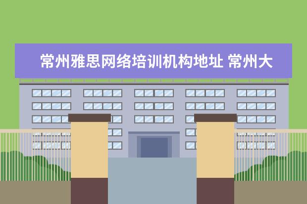 常州雅思网络培训机构地址 常州大学雅思考点从哪个门进