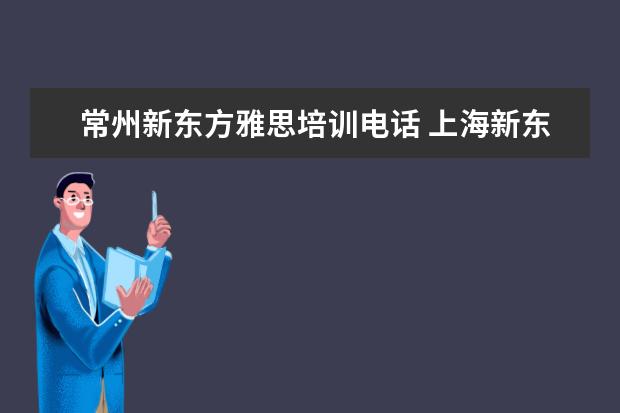 常州新东方雅思培训电话 上海新东方雅思培训机构地址