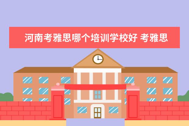 河南考雅思哪个培训学校好 考雅思去哪个机构报班比较好呢,求推荐