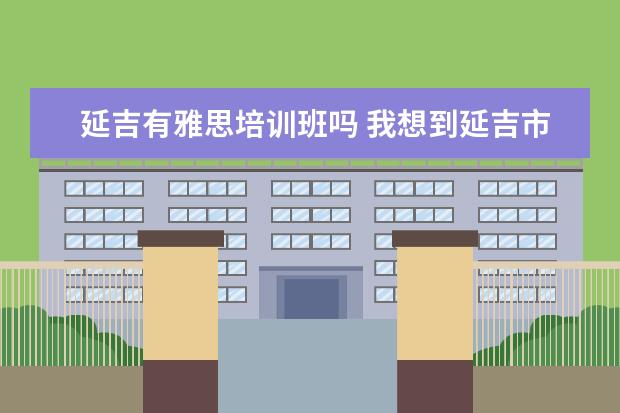 延吉有雅思培训班吗 我想到延吉市边打工边学和当地人交流学韩语(也就是...