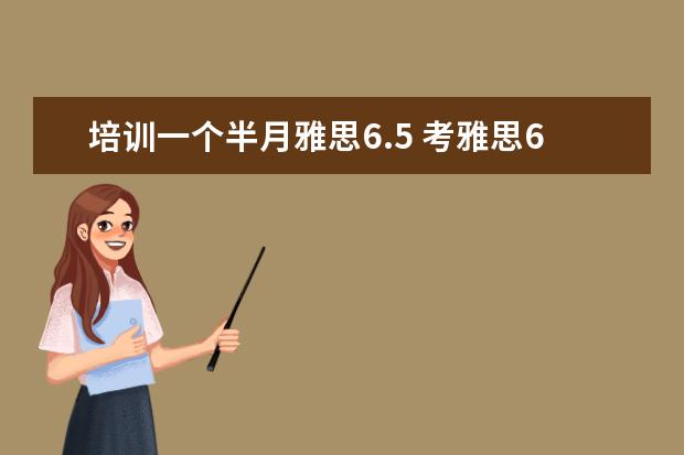 培训一个半月雅思6.5 考雅思6.5去补习班一对一花五万贵么