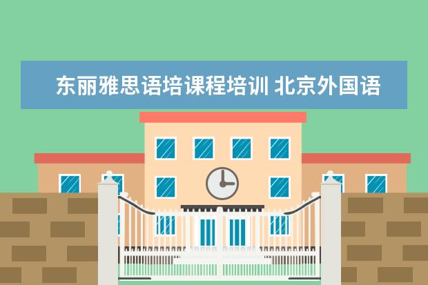 东丽雅思语培课程培训 北京外国语大学雅思培训怎么样