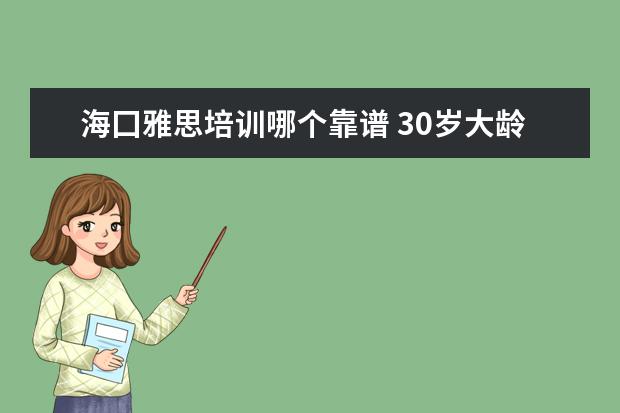 海囗雅思培训哪个靠谱 30岁大龄海归想做雅思培训或者留学咨询有戏吗?你怎...