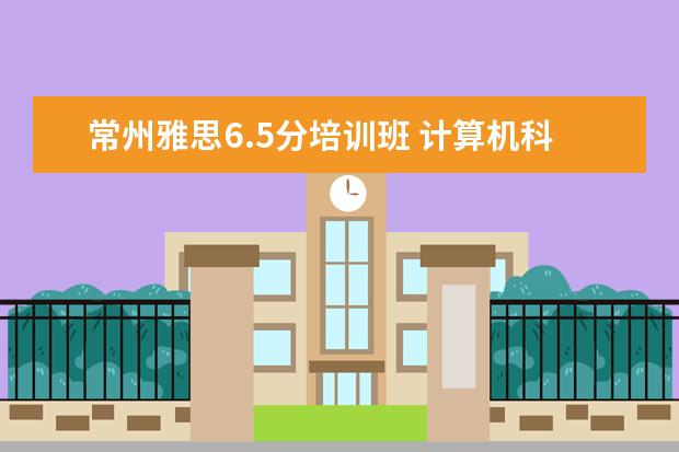 常州雅思6.5分培训班 计算机科学与技术是学什么的