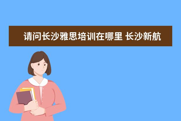 请问长沙雅思培训在哪里 长沙新航道雅思培训怎么样?