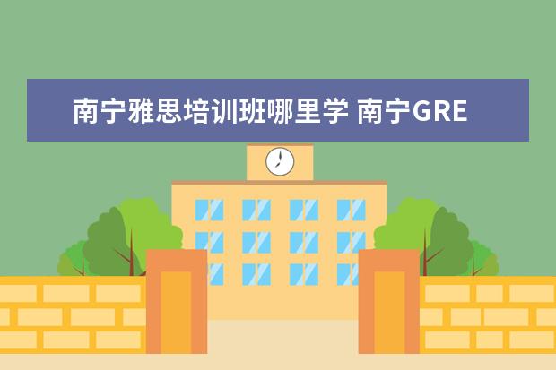 南宁雅思培训班哪里学 南宁GRE培训哪里有?哪里有寒假班报名?