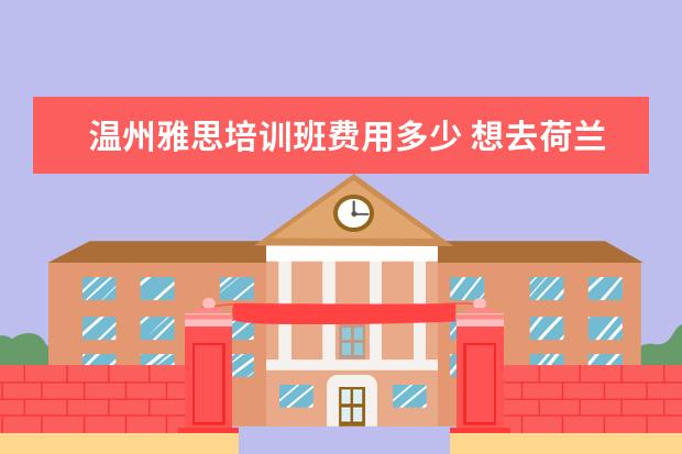 温州雅思培训班费用多少 想去荷兰读书,有一些关于雅思、奖学金之类的问题,求...