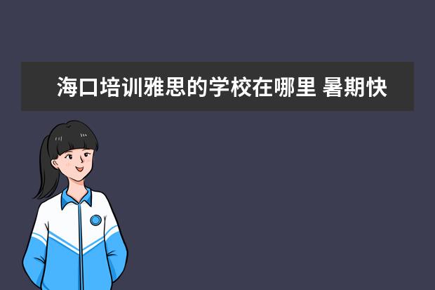 海口培训雅思的学校在哪里 暑期快到了,想参加雅思培训为以后留学做准备,海口朗...