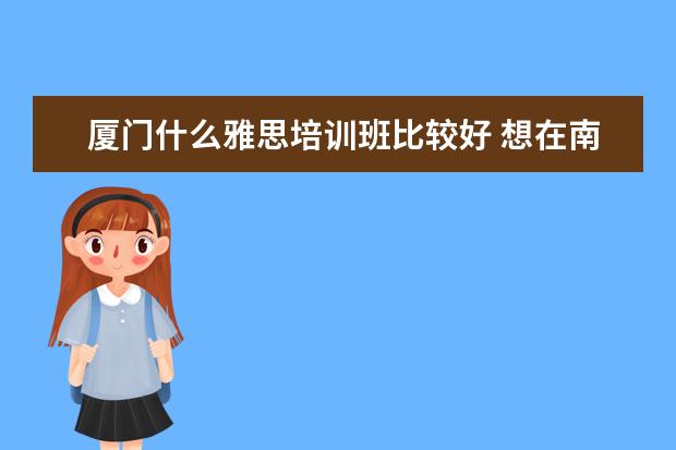 厦门什么雅思培训班比较好 想在南宁学习英语口语,那个机构比较好?