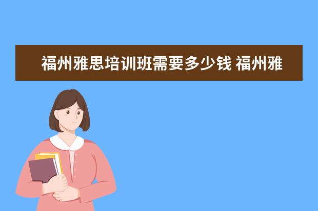 福州雅思培训班需要多少钱 福州雅思哪里培训好?