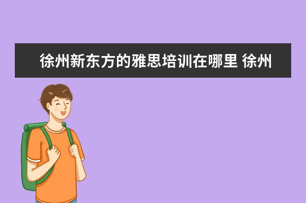 徐州新东方的雅思培训在哪里 徐州少儿英语 哪个教育机构好?