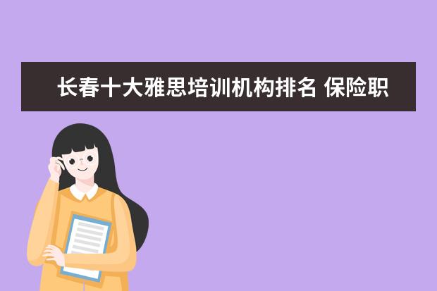 长春十大雅思培训机构排名 保险职业学院的办学条件