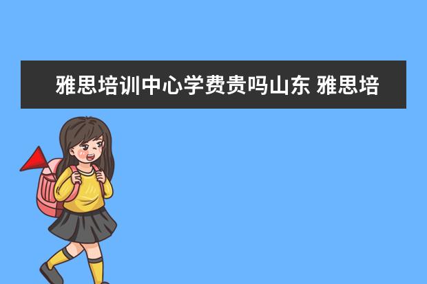 雅思培训中心学费贵吗山东 雅思培训学费贵吗?