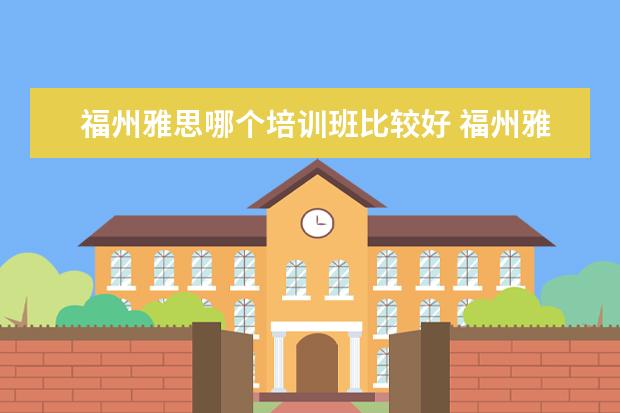 福州雅思哪个培训班比较好 福州雅思培训学校哪家好?