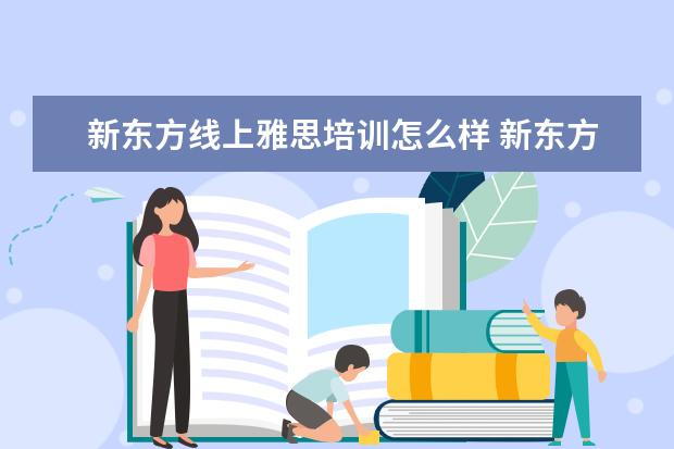 新东方线上雅思培训怎么样 新东方学习雅思好不好呢?我去过新航道,真的是太失望...