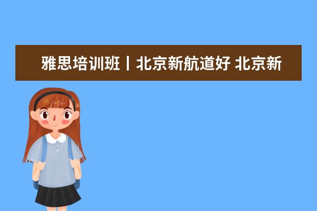 雅思培训班丨北京新航道好 北京新航道的雅思走读班效果怎么样?是不是没有封闭...