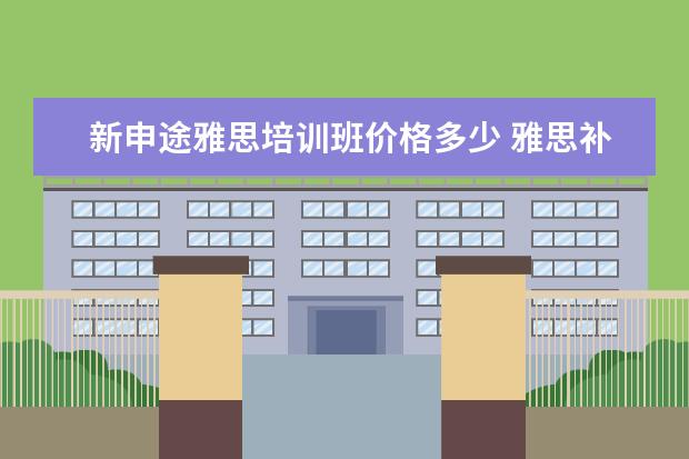 新申途雅思培训班价格多少 雅思补习班真的有用吗?