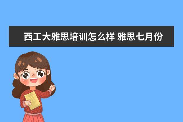 西工大雅思培训怎么样 雅思七月份能考试吗?请大家分析一下