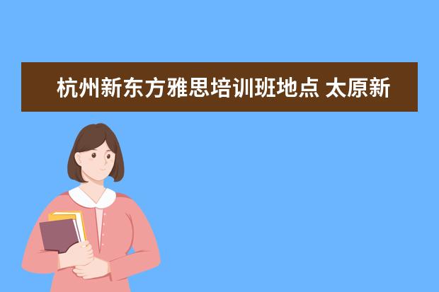 杭州新东方雅思培训班地点 太原新东方雅思培训学校地址