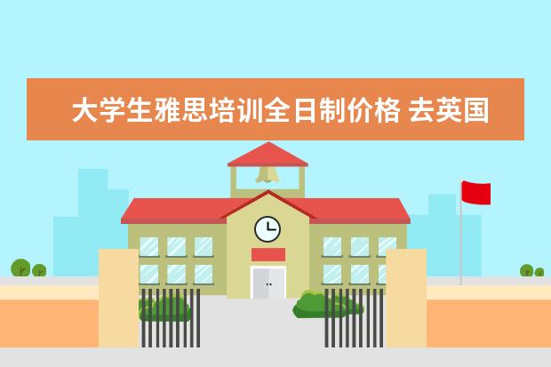 大学生雅思培训全日制价格 去英国留学,一年费用大概多少?