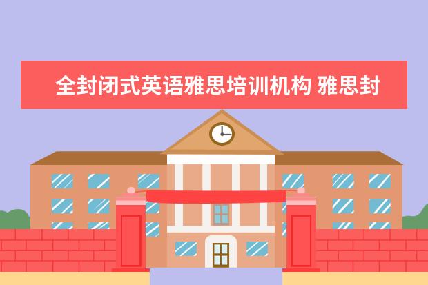 全封闭式英语雅思培训机构 雅思封闭式培训学校哪个好