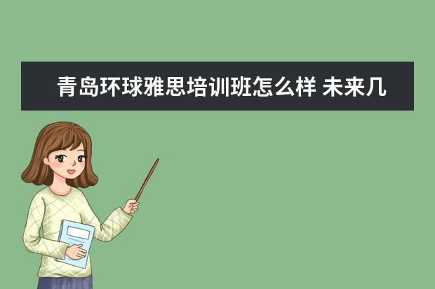 青岛环球雅思培训班怎么样 未来几年什么专业就业前景好?学什么专业就业前景好...