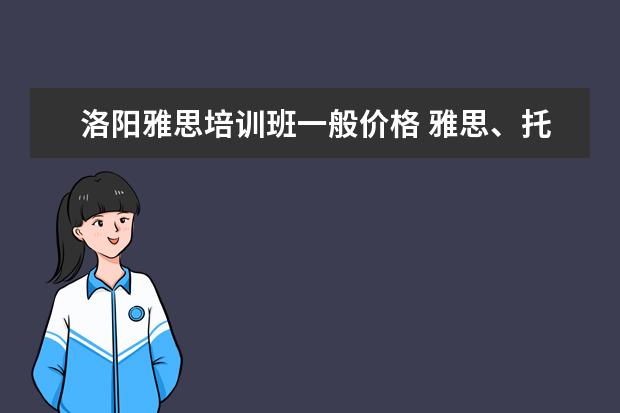 洛阳雅思培训班一般价格 雅思、托福、sat培训哪家好啊?