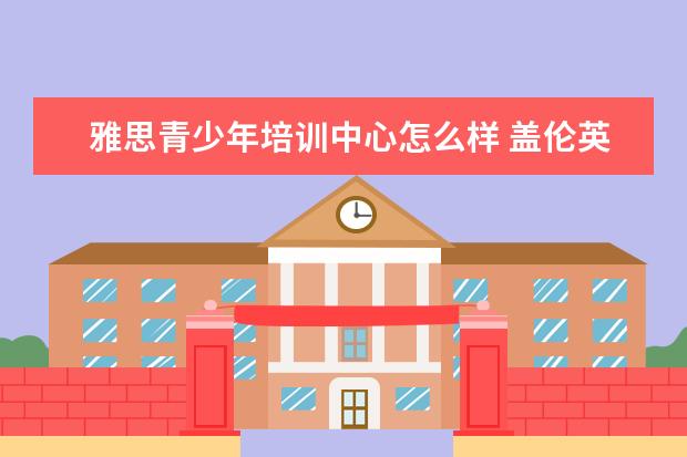 雅思青少年培训中心怎么样 盖伦英语培训学校怎么样