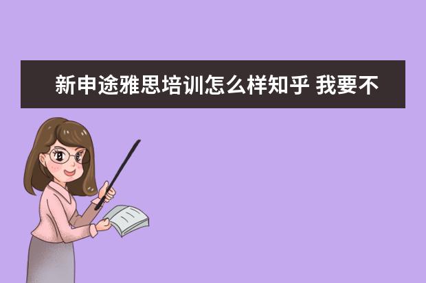 新申途雅思培训怎么样知乎 我要不要报雅思培训班呀,报的话要什么时候报呀?急急...